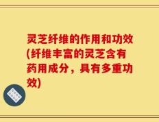 灵芝纤维的作用和功效(纤维丰富的灵芝含有药用成分，具有多重功效)