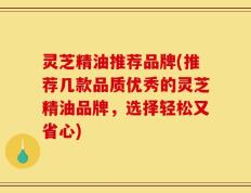 灵芝精油推荐品牌(推荐几款品质优秀的灵芝精油品牌，选择轻松又省心)
