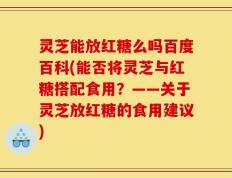 灵芝能放红糖么吗百度百科(能否将灵芝与红糖搭配食用？——关于灵芝放红糖的食用建议)