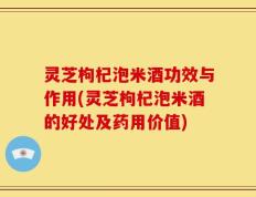 灵芝枸杞泡米酒功效与作用(灵芝枸杞泡米酒的好处及药用价值)