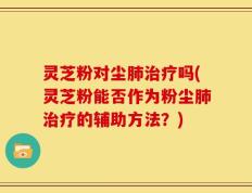 灵芝粉对尘肺治疗吗(灵芝粉能否作为粉尘肺治疗的辅助方法？)