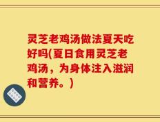 灵芝老鸡汤做法夏天吃好吗(夏日食用灵芝老鸡汤，为身体注入滋润和营养。)