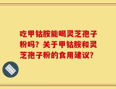 吃甲钴胺能喝灵芝孢子粉吗？关于甲钴胺和灵芝孢子粉的食用建议？