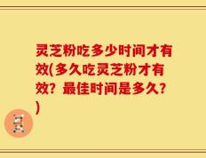 灵芝粉吃多少时间才有效(多久吃灵芝粉才有效？最佳时间是多久？)