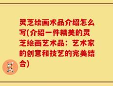 灵芝绘画术品介绍怎么写(介绍一件精美的灵芝绘画艺术品：艺术家的创意和技艺的完美结合)