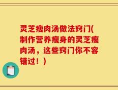灵芝瘦肉汤做法窍门(制作营养瘦身的灵芝瘦肉汤，这些窍门你不容错过！)