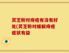 灵芝粉对痔疮有没有好处(灵芝粉对缓解痔疮症状有益