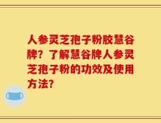 人参灵芝孢子粉胶慧谷牌？了解慧谷牌人参灵芝孢子粉的功效及使用方法？
