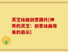 灵芝绘画创意图片(神奇的灵芝：创意绘画带来的启示)