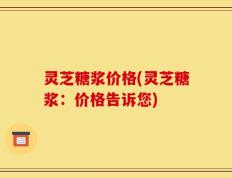 灵芝糖浆价格(灵芝糖浆：价格告诉您)