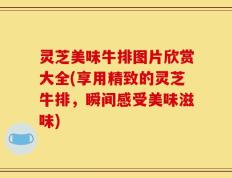 灵芝美味牛排图片欣赏大全(享用精致的灵芝牛排，瞬间感受美味滋味)