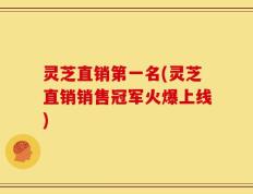 灵芝直销第一名(灵芝直销销售冠军火爆上线)