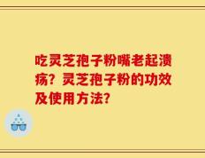吃灵芝孢子粉嘴老起溃疡？灵芝孢子粉的功效及使用方法？