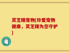 灵芝臻宠物(珍爱宠物健康，灵芝臻为您守护)