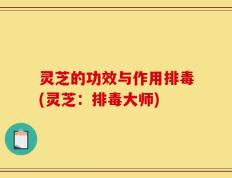 灵芝的功效与作用排毒(灵芝：排毒大师)