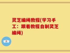 灵芝编绳教程(学习手工：跟着教程自制灵芝编绳)