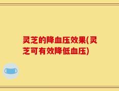 灵芝的降血压效果(灵芝可有效降低血压)