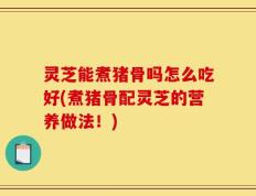 灵芝能煮猪骨吗怎么吃好(煮猪骨配灵芝的营养做法！)