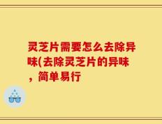 灵芝片需要怎么去除异味(去除灵芝片的异味，简单易行
