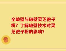 全破壁与破壁灵芝孢子粉？了解破壁技术对灵芝孢子粉的影响？