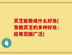 灵芝能做成什么好处(发掘灵芝的多种好处：应用范围广泛)