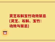 灵芝石斛玉竹功效禁忌(灵芝、石斛、玉竹：功效与禁忌)