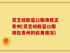 灵芝绞股蓝口服液修正贵州(灵芝绞股蓝口服液在贵州的应用情况)