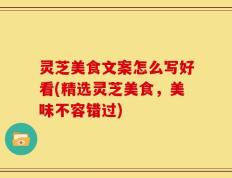 灵芝美食文案怎么写好看(精选灵芝美食，美味不容错过)