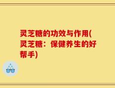 灵芝糖的功效与作用(灵芝糖：保健养生的好帮手)