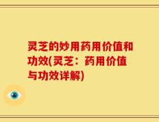 灵芝的妙用药用价值和功效(灵芝：药用价值与功效详解)