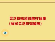灵芝粉味道微酸咋回事(解密灵芝粉微酸味)