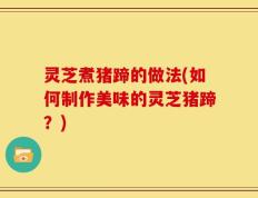 灵芝煮猪蹄的做法(如何制作美味的灵芝猪蹄？)