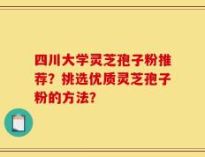 四川大学灵芝孢子粉推荐？挑选优质灵芝孢子粉的方法？