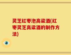 灵芝红枣泡高粱酒(红枣灵芝高粱酒的制作方法)