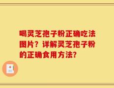 喝灵芝孢子粉正确吃法图片？详解灵芝孢子粉的正确食用方法？