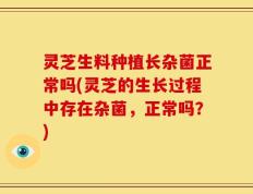 灵芝生料种植长杂菌正常吗(灵芝的生长过程中存在杂菌，正常吗？)