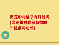 灵芝粉对脑子有好处吗(灵芝粉对脑部有益吗？优点与功效)