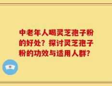 中老年人喝灵芝孢子粉的好处？探讨灵芝孢子粉的功效与适用人群？