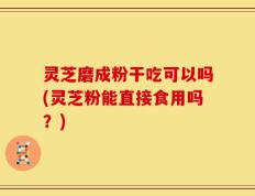 灵芝磨成粉干吃可以吗(灵芝粉能直接食用吗？)