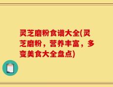 灵芝磨粉食谱大全(灵芝磨粉，营养丰富，多变美食大全盘点)