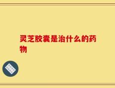 灵芝胶囊是治什么的药物