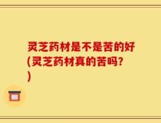 灵芝药材是不是苦的好(灵芝药材真的苦吗？)