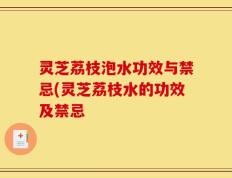 灵芝荔枝泡水功效与禁忌(灵芝荔枝水的功效及禁忌