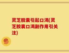 灵芝胶囊引起口渴(灵芝胶囊口渴副作用引关注)