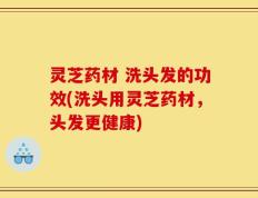 灵芝药材 洗头发的功效(洗头用灵芝药材，头发更健康)