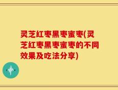 灵芝红枣黑枣蜜枣(灵芝红枣黑枣蜜枣的不同效果及吃法分享)