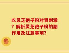 吃灵芝孢子粉对胃刺激？解析灵芝孢子粉的副作用及注意事项？