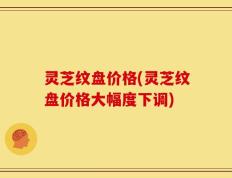 灵芝纹盘价格(灵芝纹盘价格大幅度下调)