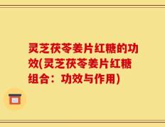 灵芝茯苓姜片红糖的功效(灵芝茯苓姜片红糖组合：功效与作用)