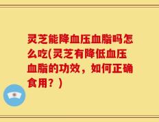 灵芝能降血压血脂吗怎么吃(灵芝有降低血压血脂的功效，如何正确食用？)